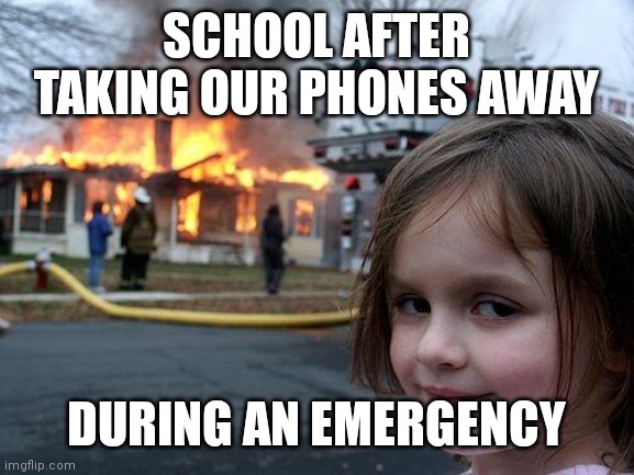 Disaster Girl Meme | SCHOOL AFTER TAKING OUR PHONES AWAY; DURING AN EMERGENCY | image tagged in memes,disaster girl | made w/ Imgflip meme maker