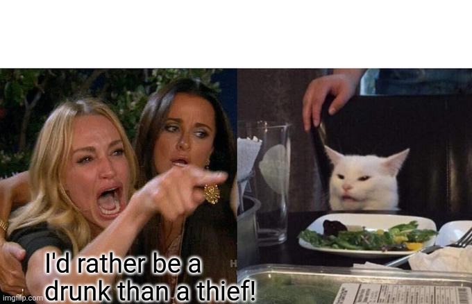 Woman Yelling At Cat Meme | I'd rather be a drunk than a thief! | image tagged in memes,woman yelling at cat | made w/ Imgflip meme maker