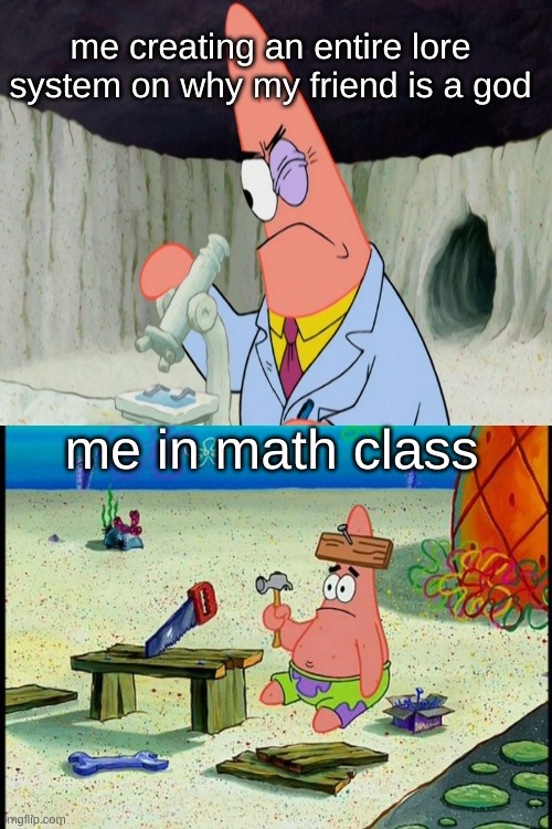 me | me creating an entire lore system on why my friend is a god; me in math class | image tagged in why are you reading this,patrick,if you read this tag you are cursed | made w/ Imgflip meme maker