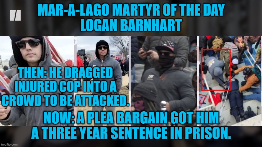 "Brave" "Jan 6 Patriots" beat the unconscious cop with a baton and flagpole. | MAR-A-LAGO MARTYR OF THE DAY
LOGAN BARNHART; THEN: HE DRAGGED INJURED COP INTO A CROWD TO BE ATTACKED. NOW: A PLEA BARGAIN GOT HIM A THREE YEAR SENTENCE IN PRISON. | image tagged in politics | made w/ Imgflip meme maker