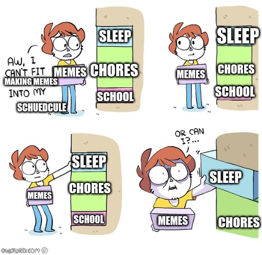 Me be like: | SLEEP; SLEEP; CHORES; CHORES; MEMES; SCHOOL; SCHOOL; MEMES; MAKING MEMES; SCHUEDCULE; SLEEP; SLEEP; CHORES; SCHOOL; CHORES; MEMES; MEMES | image tagged in aw i cant fit | made w/ Imgflip meme maker