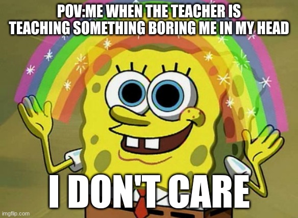 Boring | POV:ME WHEN THE TEACHER IS TEACHING SOMETHING BORING ME IN MY HEAD; I DON'T CARE | image tagged in memes,imagination spongebob | made w/ Imgflip meme maker