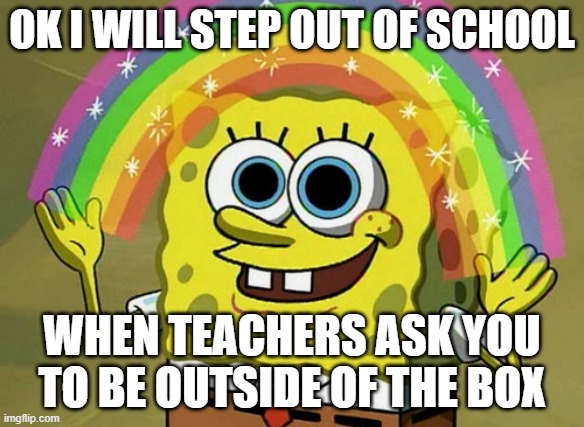 Tbh kinda cringe | OK I WILL STEP OUT OF SCHOOL; WHEN TEACHERS ASK YOU TO BE OUTSIDE OF THE BOX | image tagged in memes,imagination spongebob | made w/ Imgflip meme maker