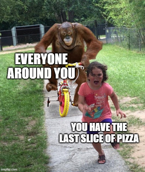 run | EVERYONE AROUND YOU; YOU HAVE THE LAST SLICE OF PIZZA | image tagged in orangutan chasing girl on a tricycle | made w/ Imgflip meme maker