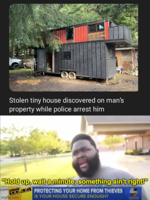 Stolen tiny house discovered | image tagged in hold up wait a minute something aint right,house,stolen,memes,arrest,meme | made w/ Imgflip meme maker
