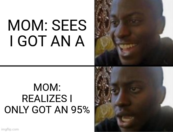 Oh yeah! Oh no... | MOM: SEES I GOT AN A; MOM: REALIZES I ONLY GOT AN 95% | image tagged in oh yeah oh no,parents,school,idk | made w/ Imgflip meme maker