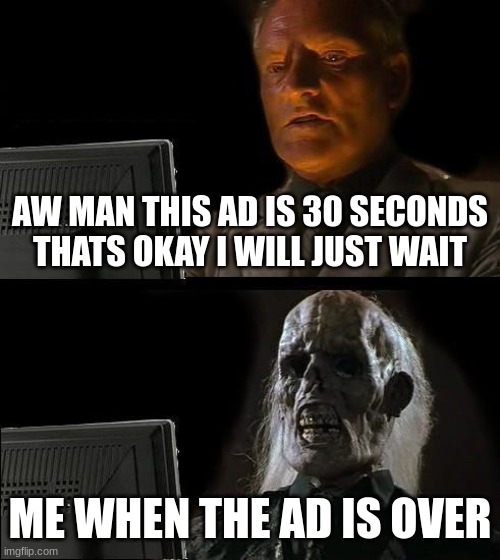 ads | AW MAN THIS AD IS 30 SECONDS THATS OKAY I WILL JUST WAIT; ME WHEN THE AD IS OVER | image tagged in memes,i'll just wait here | made w/ Imgflip meme maker