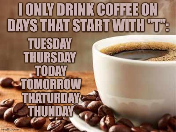 coffee aesthetic | I ONLY DRINK COFFEE ON DAYS THAT START WITH "T":; TUESDAY 
THURSDAY 
TODAY
TOMORROW
THATURDAY
THUNDAY | image tagged in coffee aesthetic,coffee,coffee memes,funny coffee memes,coffee on days that start with t | made w/ Imgflip meme maker
