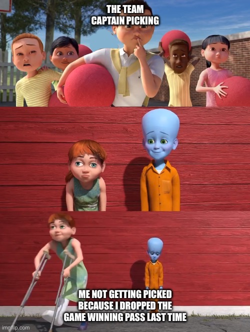 True story | THE TEAM CAPTAIN PICKING; ME NOT GETTING PICKED BECAUSE I DROPPED THE GAME WINNING PASS LAST TIME | image tagged in megamind school pick | made w/ Imgflip meme maker