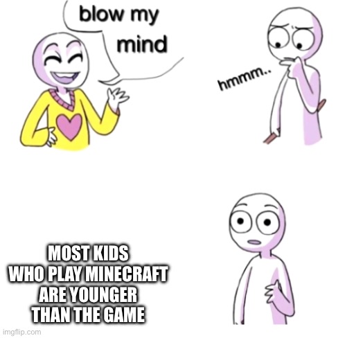 Blow my mind | MOST KIDS WHO PLAY MINECRAFT ARE YOUNGER THAN THE GAME | image tagged in blow my mind | made w/ Imgflip meme maker