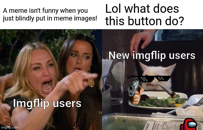 Sorry about the sh*t post I did a few months ago. | A meme isn't funny when you just blindly put in meme images! Lol what does this button do? New imgflip users; Imgflip users | image tagged in memes,woman yelling at cat,imgflip users | made w/ Imgflip meme maker