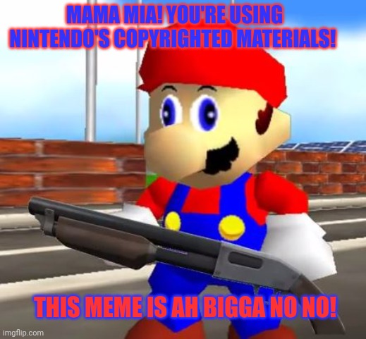 SMG4 Shotgun Mario | THIS MEME IS AH BIGGA NO NO! MAMA MIA! YOU'RE USING NINTENDO'S COPYRIGHTED MATERIALS! | image tagged in smg4 shotgun mario | made w/ Imgflip meme maker