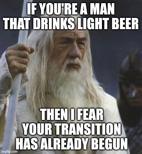 It has already begun. | IF YOU'RE A MAN THAT DRINKS LIGHT BEER; THEN I FEAR YOUR TRANSITION HAS ALREADY BEGUN | image tagged in it has begun | made w/ Imgflip meme maker