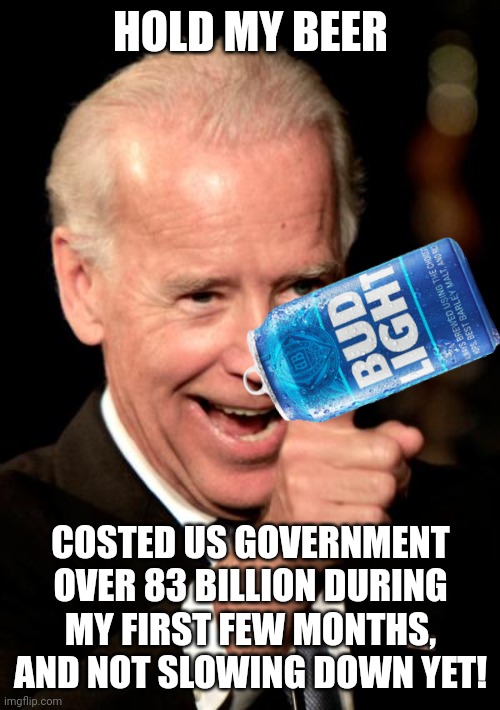 Smilin Biden Meme | HOLD MY BEER COSTED US GOVERNMENT OVER 83 BILLION DURING MY FIRST FEW MONTHS, AND NOT SLOWING DOWN YET! | image tagged in memes,smilin biden | made w/ Imgflip meme maker