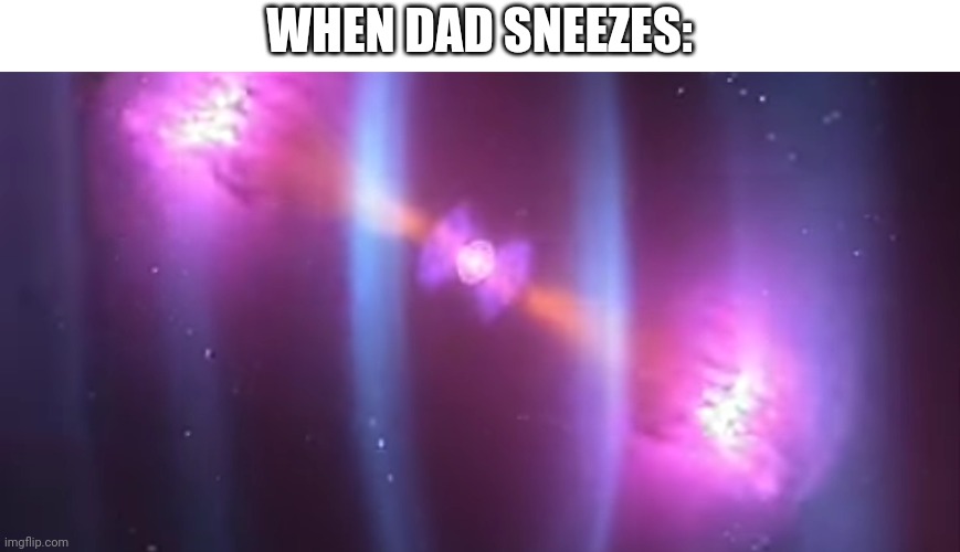 The image says it all | WHEN DAD SNEEZES: | image tagged in memes,funny,supernova,dad | made w/ Imgflip meme maker