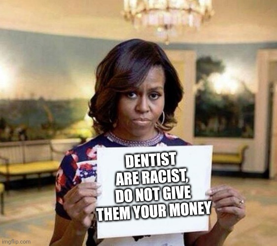 Michelle Obama blank sheet | DENTIST ARE RACIST, DO NOT GIVE THEM YOUR MONEY | image tagged in michelle obama blank sheet | made w/ Imgflip meme maker