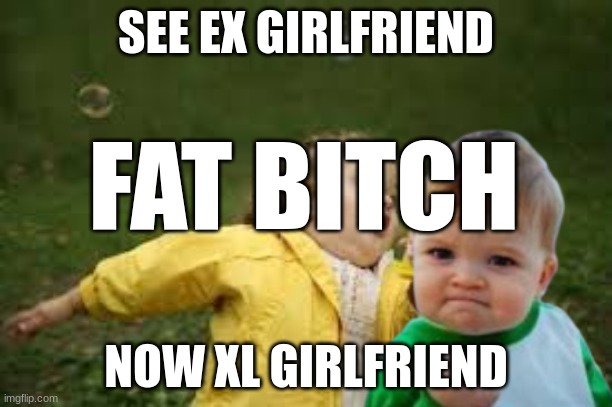 XL girlfriend | SEE EX GIRLFRIEND; FAT BITCH; NOW XL GIRLFRIEND | image tagged in fat kid runnin | made w/ Imgflip meme maker