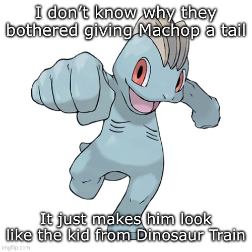 I don’t know why they bothered giving Machop a tail; It just makes him look like the kid from Dinosaur Train | made w/ Imgflip meme maker