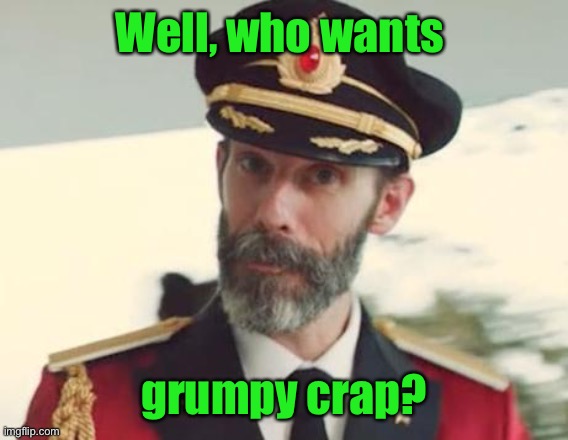 Captain Obvious | Well, who wants grumpy crap? | image tagged in captain obvious | made w/ Imgflip meme maker