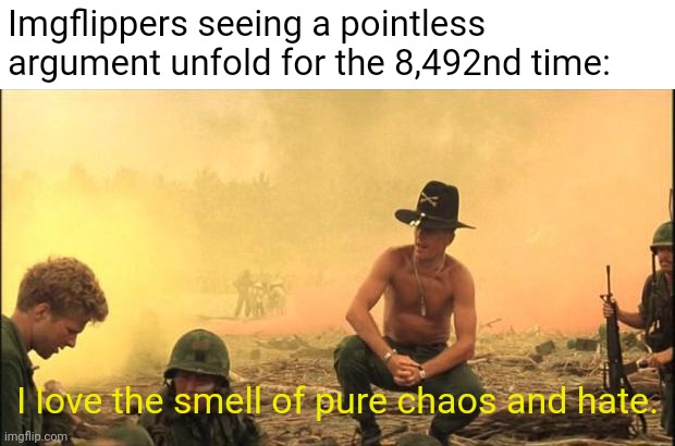 Dame daneeee dame yo dame na no yo | Imgflippers seeing a pointless argument unfold for the 8,492nd time:; I love the smell of pure chaos and hate. | image tagged in i love the smell of napalm in the morning,argument,memes,funny,low effort | made w/ Imgflip meme maker