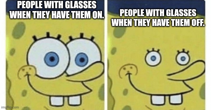 Sponge bob small eyes | PEOPLE WITH GLASSES WHEN THEY HAVE THEM ON. PEOPLE WITH GLASSES WHEN THEY HAVE THEM OFF. | image tagged in sponge bob small eyes | made w/ Imgflip meme maker