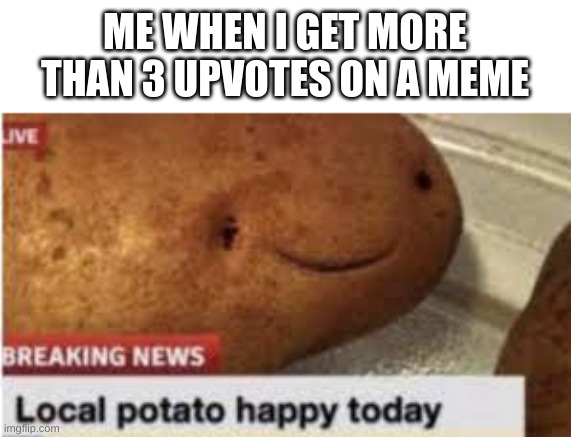 Local Potato Happy Today | ME WHEN I GET MORE THAN 3 UPVOTES ON A MEME | image tagged in local potato happy today,memes | made w/ Imgflip meme maker