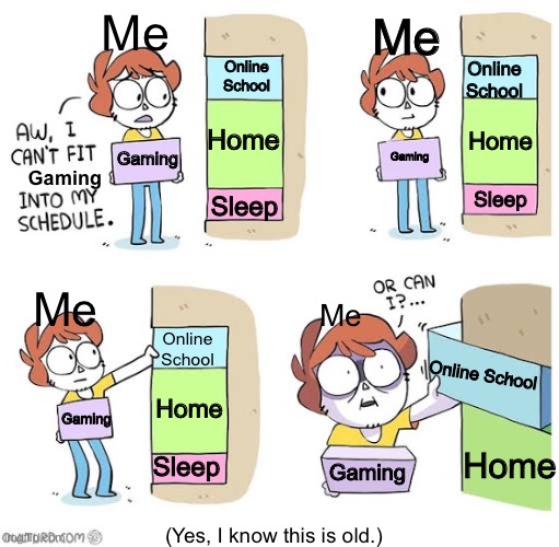 Me in 2020 | Me; Me; Online School; Online School; Home; Home; Gaming; Gaming; Gaming; Sleep; Sleep; Me; Me; Online School; Online School; Home; Gaming; Home; Sleep; Gaming; (Yes, I know this is old.) | image tagged in schedule meme | made w/ Imgflip meme maker