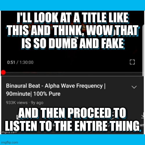 Binaural beats and Alpha Waves are such BS, but... | I'LL LOOK AT A TITLE LIKE
THIS AND THINK, WOW THAT
IS SO DUMB AND FAKE; AND THEN PROCEED TO LISTEN TO THE ENTIRE THING | image tagged in relax,relaxing,asmr,youtube | made w/ Imgflip meme maker