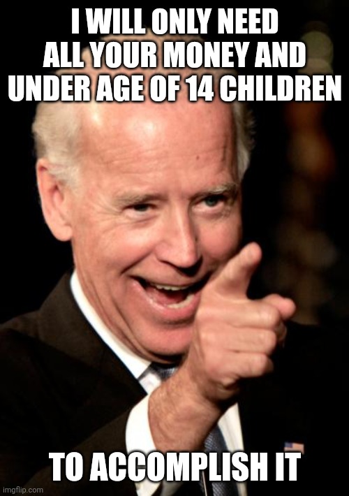 Smilin Biden Meme | I WILL ONLY NEED ALL YOUR MONEY AND UNDER AGE OF 14 CHILDREN TO ACCOMPLISH IT | image tagged in memes,smilin biden | made w/ Imgflip meme maker