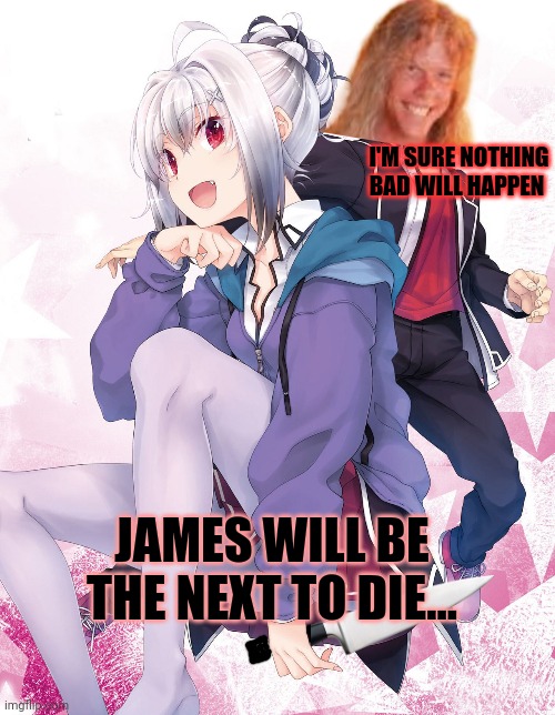 Stop picking on James! | I'M SURE NOTHING BAD WILL HAPPEN; JAMES WILL BE THE NEXT TO DIE... | image tagged in anime girl,decideds,to kill,james hetfield | made w/ Imgflip meme maker