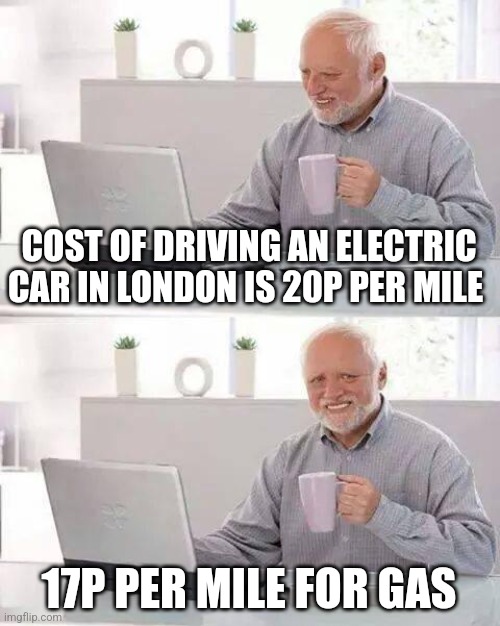 Hide the Pain Harold | COST OF DRIVING AN ELECTRIC CAR IN LONDON IS 20P PER MILE; 17P PER MILE FOR GAS | image tagged in memes,hide the pain harold | made w/ Imgflip meme maker