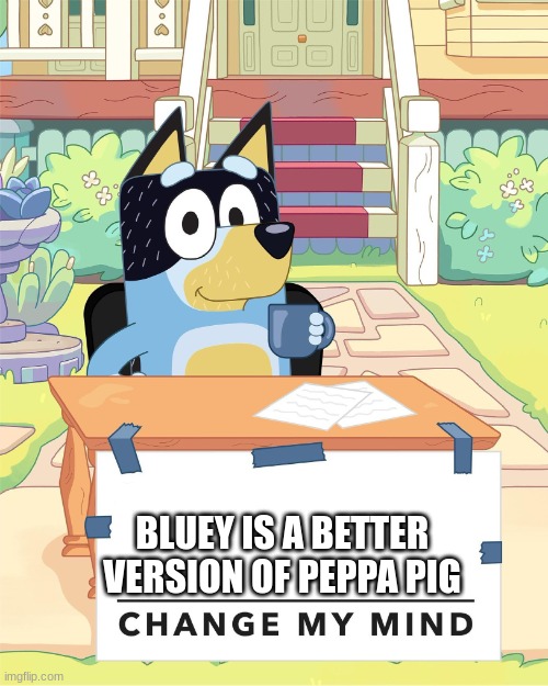 me | BLUEY IS A BETTER VERSION OF PEPPA PIG | image tagged in bandit heeler change my mind | made w/ Imgflip meme maker