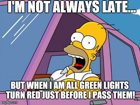 I'M NOT ALWAYS LATE... BUT WHEN I AM ALL GREEN LIGHTS TURN RED JUST BEFORE I PASS THEM! | image tagged in homer driving | made w/ Imgflip meme maker