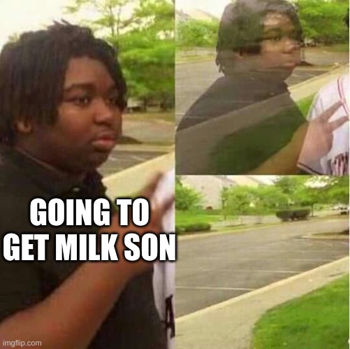 disappearing  | GOING TO GET MILK SON | image tagged in disappearing | made w/ Imgflip meme maker
