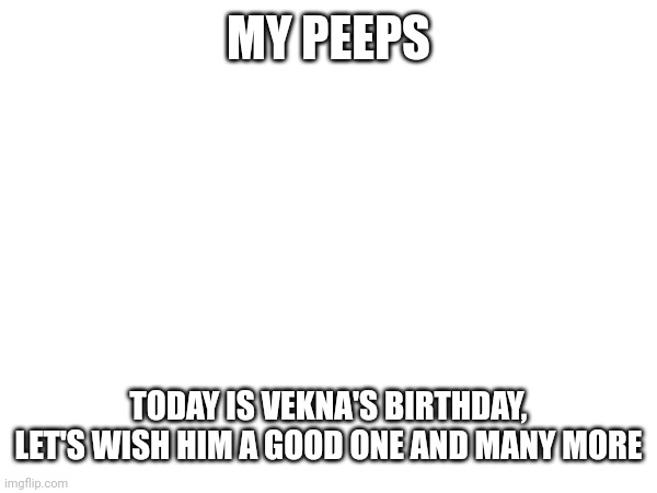 MY PEEPS; TODAY IS VEKNA'S BIRTHDAY, LET'S WISH HIM A GOOD ONE AND MANY MORE | made w/ Imgflip meme maker