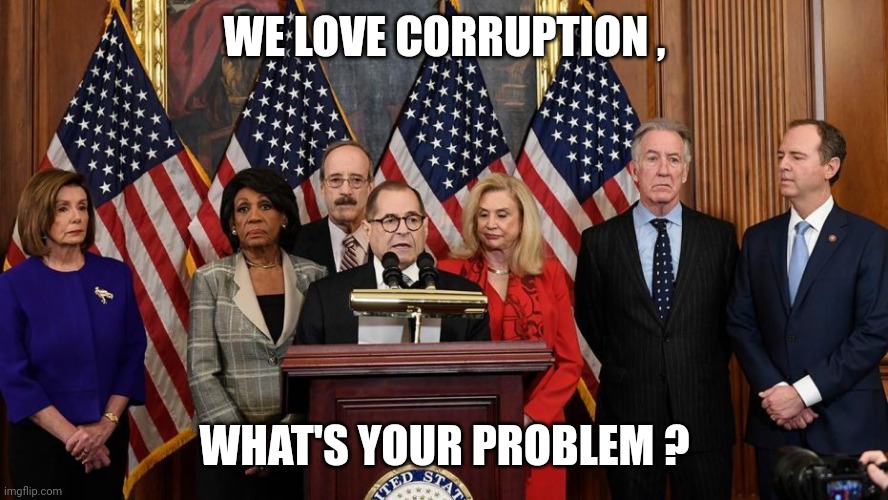 House Democrats | WE LOVE CORRUPTION , WHAT'S YOUR PROBLEM ? | image tagged in house democrats | made w/ Imgflip meme maker