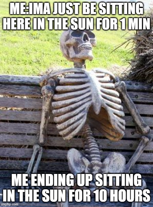 Skeleton | ME:IMA JUST BE SITTING HERE IN THE SUN FOR 1 MIN; ME ENDING UP SITTING IN THE SUN FOR 10 HOURS | image tagged in memes,waiting skeleton | made w/ Imgflip meme maker