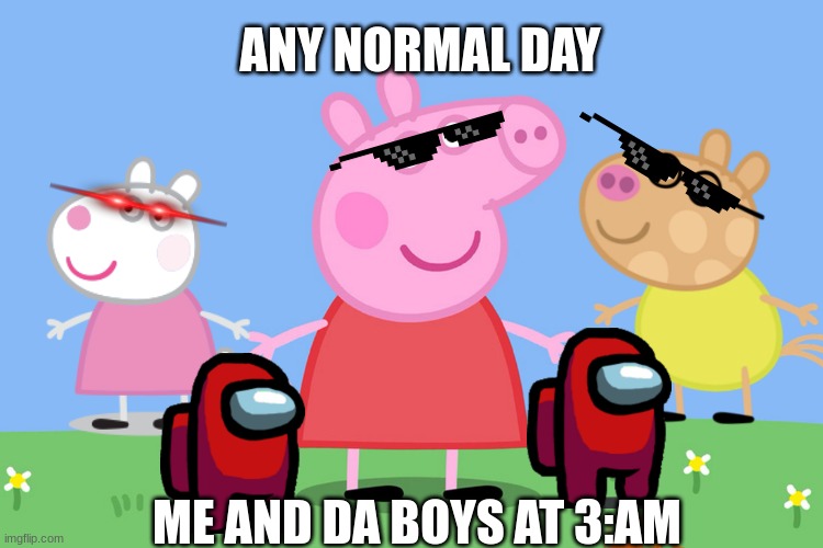 peppa pig is sus | ANY NORMAL DAY; ME AND DA BOYS AT 3:AM | image tagged in peppa pig | made w/ Imgflip meme maker