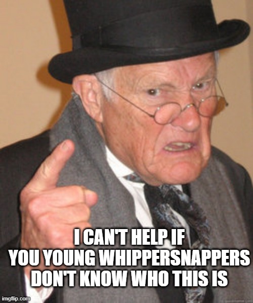 Back In My Day Meme | I CAN'T HELP IF YOU YOUNG WHIPPERSNAPPERS DON'T KNOW WHO THIS IS | image tagged in memes,back in my day | made w/ Imgflip meme maker