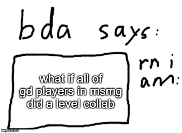 . | what if all of gd players in msmg did a level collab | image tagged in official badlydrawnaxolotl announcement temp | made w/ Imgflip meme maker