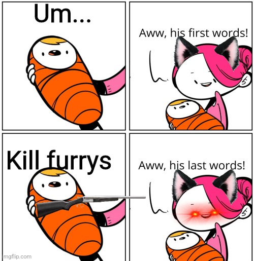 ... | Um... Kill furrys | image tagged in aww his last words | made w/ Imgflip meme maker