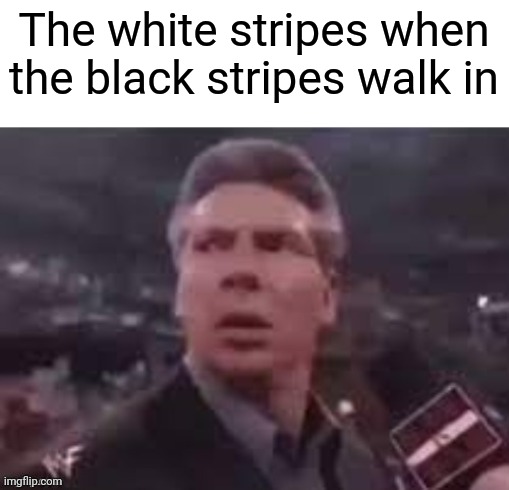 x when x walks in | The white stripes when the black stripes walk in | image tagged in x when x walks in,vince mcmahon | made w/ Imgflip meme maker