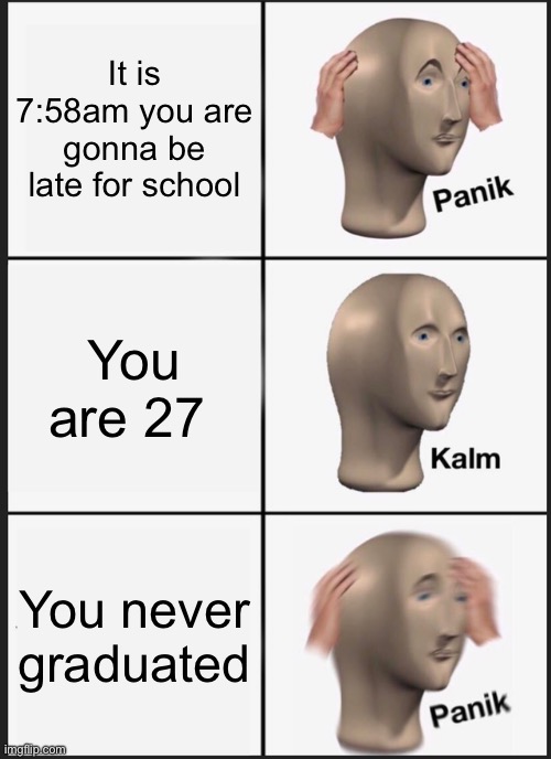 No not college | It is 7:58am you are gonna be late for school; You are 27; You never graduated | image tagged in memes,panik kalm panik,school | made w/ Imgflip meme maker