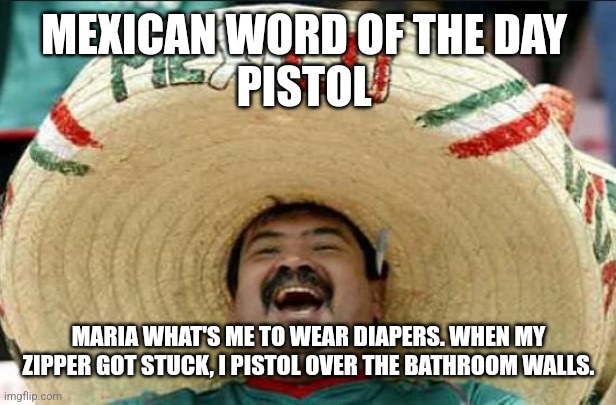 mexican word of the day | MEXICAN WORD OF THE DAY 
PISTOL; MARIA WHAT'S ME TO WEAR DIAPERS. WHEN MY ZIPPER GOT STUCK, I PISTOL OVER THE BATHROOM WALLS. | image tagged in mexican word of the day | made w/ Imgflip meme maker
