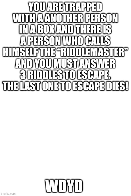 WDYD. I guess you can have romance with the other person | YOU ARE TRAPPED WITH A ANOTHER PERSON IN A BOX AND THERE IS A PERSON WHO CALLS HIMSELF THE “RIDDLEMASTER” AND YOU MUST ANSWER 3 RIDDLES TO ESCAPE. THE LAST ONE TO ESCAPE DIES! WDYD | image tagged in memes | made w/ Imgflip meme maker