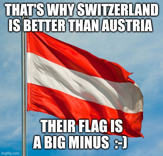 austrian flag | THAT'S WHY SWITZERLAND IS BETTER THAN AUSTRIA THEIR FLAG IS A BIG MINUS  :-) | image tagged in austrian flag | made w/ Imgflip meme maker