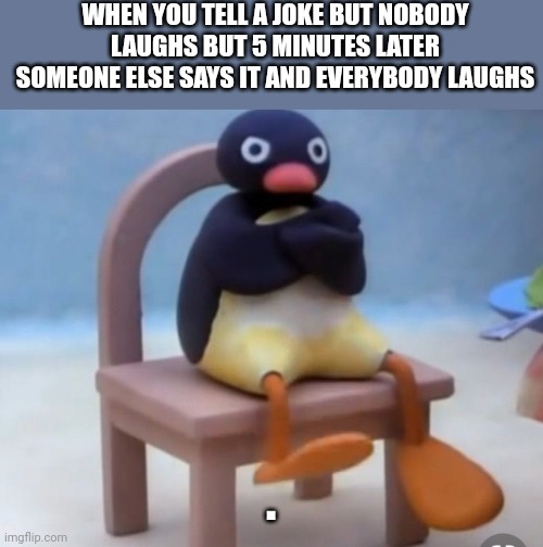 . | WHEN YOU TELL A JOKE BUT NOBODY LAUGHS BUT 5 MINUTES LATER SOMEONE ELSE SAYS IT AND EVERYBODY LAUGHS; . | image tagged in angry pingu | made w/ Imgflip meme maker