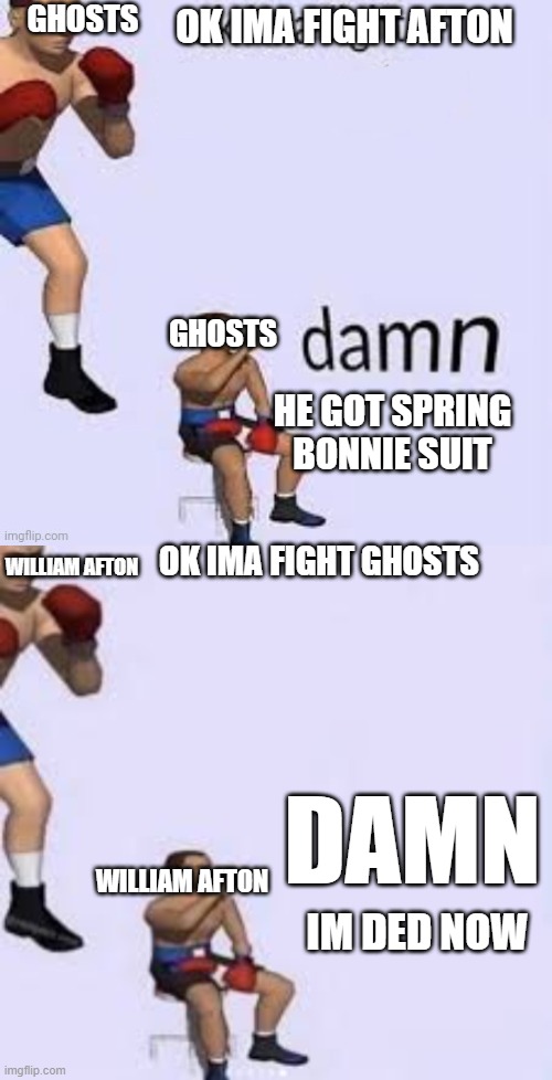 GHOSTS; OK IMA FIGHT AFTON; GHOSTS; HE GOT SPRING BONNIE SUIT; OK IMA FIGHT GHOSTS; WILLIAM AFTON; DAMN; WILLIAM AFTON; IM DED NOW | image tagged in ok ima fight | made w/ Imgflip meme maker