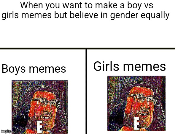 See what I did here | When you want to make a boy vs girls memes but believe in gender equally; Girls memes; Boys memes | image tagged in boys vs girls,memes,memenade | made w/ Imgflip meme maker