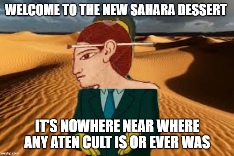 WELCOME TO THE NEW SAHARA DESSERT; IT'S NOWHERE NEAR WHERE ANY ATEN CULT IS OR EVER WAS | image tagged in ssss | made w/ Imgflip meme maker